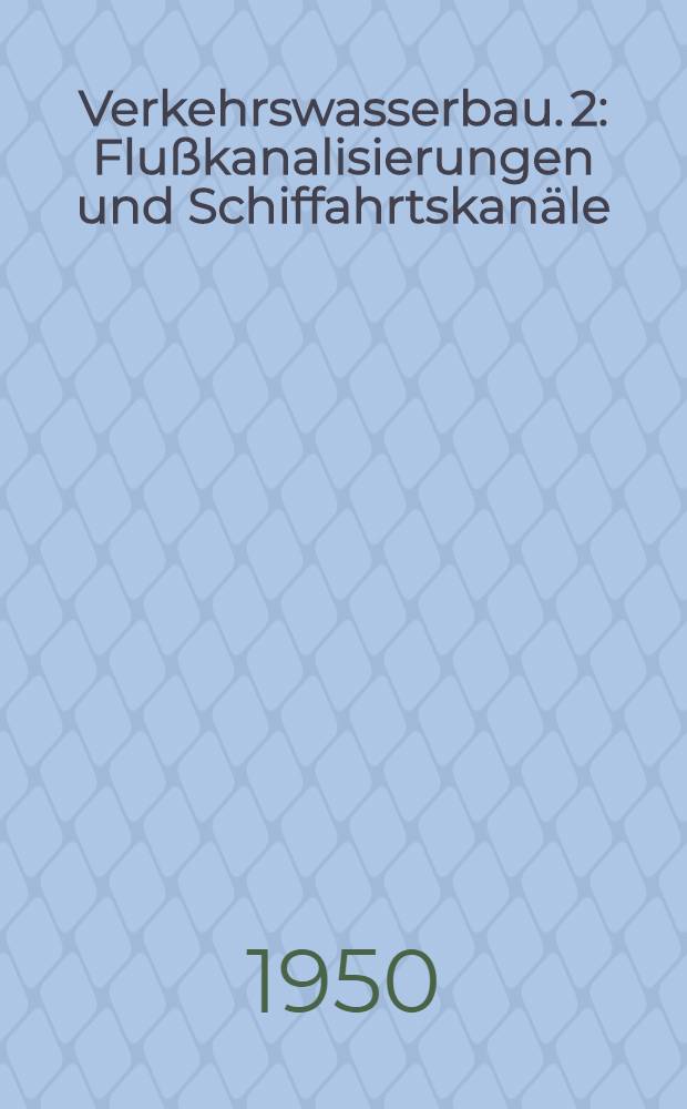Verkehrswasserbau. 2 : Flußkanalisierungen und Schiffahrtskanäle