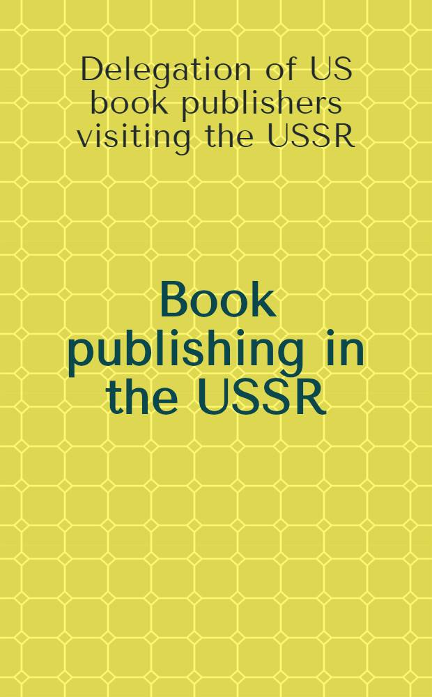 Book publishing in the USSR : Report of the delegations of U.S. book publishers visiting the USSR : Aug. 20 - Sept. 17, 1962