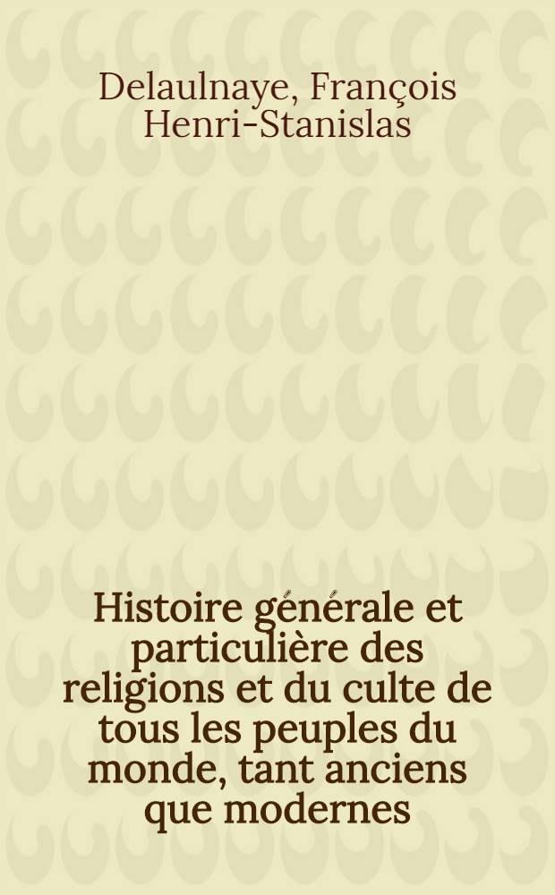Histoire générale et particulière des religions et du culte de tous les peuples du monde, tant anciens que modernes