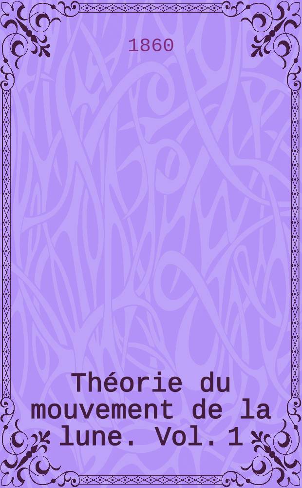 [Théorie du mouvement de la lune. Vol. 1