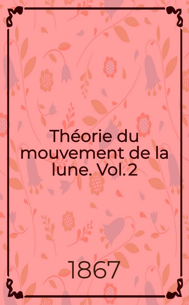 [Théorie du mouvement de la lune. Vol. 2