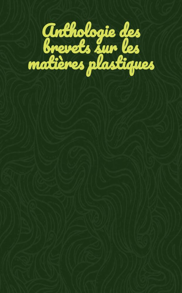 Anthologie des brevets sur les matières plastiques : Fabrication et transformation. T. 1 : 1791-1930
