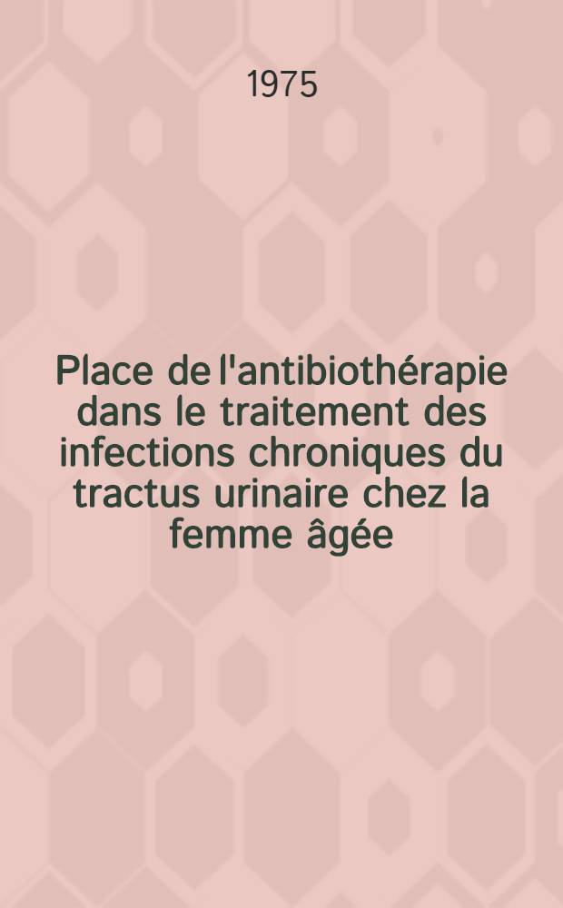 Place de l'antibiothérapie dans le traitement des infections chroniques du tractus urinaire chez la femme âgée : Thèse ..
