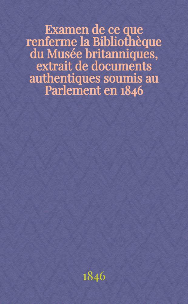 Examen de ce que renferme la Bibliothèque du Musée britanniques, extrait de documents authentiques soumis au Parlement en 1846