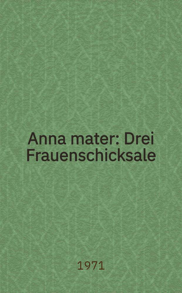 Anna mater : Drei Frauenschicksale : Erz&auml;hlungen