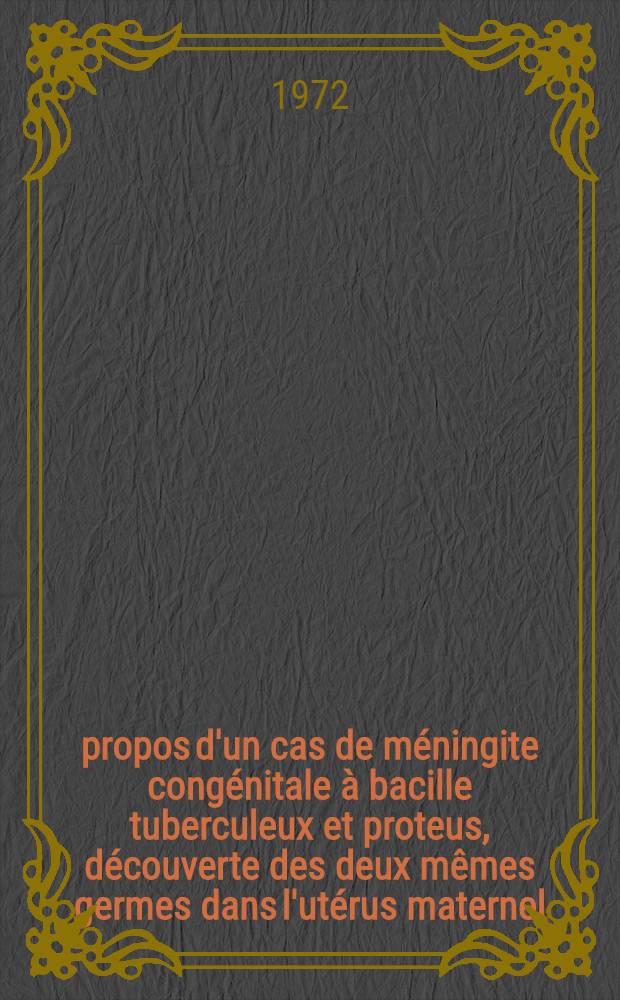 À propos d'un cas de méningite congénitale à bacille tuberculeux et proteus, découverte des deux mêmes germes dans l'utérus maternel : Thèse ..