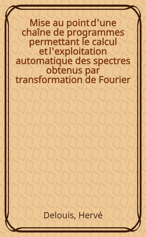 Mise au point d'une chaîne de programmes permettant le calcul et l'exploitation automatique des spectres obtenus par transformation de Fourier : Thèse ... prés. à l'Univ. de Paris VI