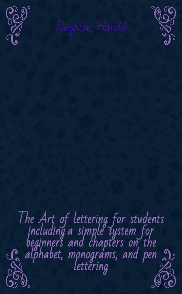 The Art of lettering for students including a simple system for beginners and chapters on the alphabet, monograms, and pen lettering