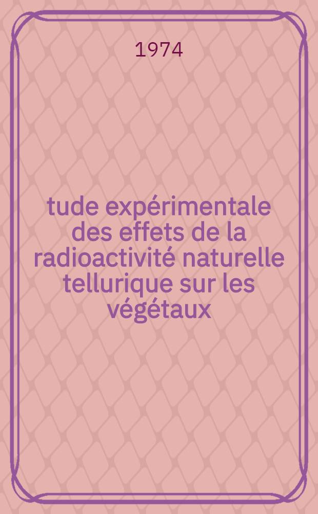 &Eacute;tude exp&eacute;rimentale des effets de la radioactivit&eacute; naturelle tellurique sur les v&eacute;g&eacute;taux : Hypoth&egrave;ses sur l'influence de l'environnement fortement &eacute;nerg&eacute;tique sur les &ecirc;tres vivants : Th&egrave;se pr&eacute;s. &agrave; l'Univ. Paul-Sabatier de Toulouse ..