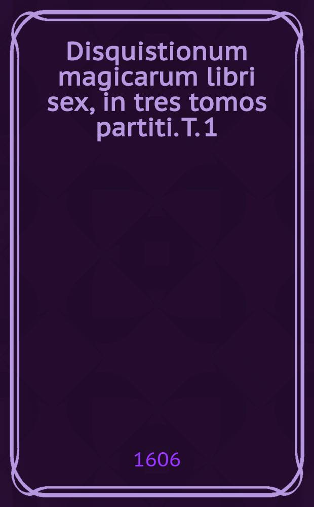 Disquistionum magicarum libri sex, in tres tomos partiti. T. 1 : Nunc secundis curis auctior longe, additionibus multis passim insertis: corrector quoque mendis sublatis