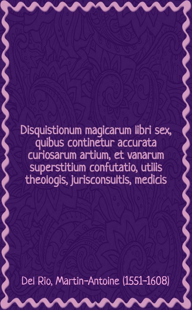 Disquistionum magicarum libri sex, quibus continetur accurata curiosarum artium, et vanarum superstitium confutatio, utilis theologis, jurisconsultis, medicis, philologis