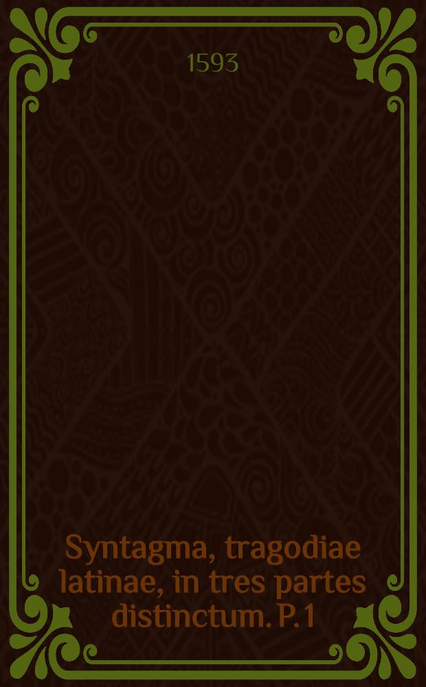 ... Syntagma, tragodiae latinae, in tres partes distinctum. [P. 1] : [Prolegomenon libri III ... Fragmeta veterum tragicorum. Opinationes in eadem]
