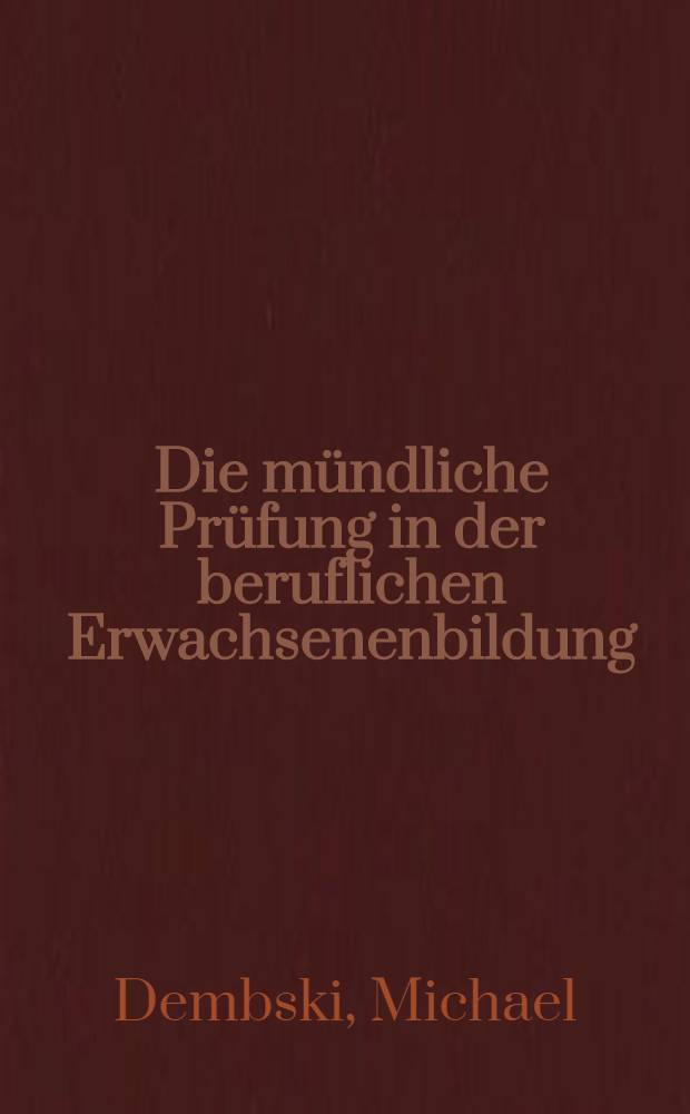 Die mündliche Prüfung in der beruflichen Erwachsenenbildung : Ein Beitr. zur Entwicklung erwachsenengerechter Prüfungsformen : Inaug.-Diss