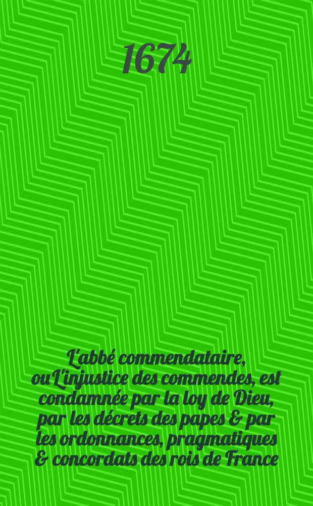 L'abbé commendataire, ou L'injustice des commendes, est condamnée par la loy de Dieu, par les décrets des papes & par les ordonnances, pragmatiques & concordats des rois de France : Pour les défendre contre la calomnie de ceux qui en prétendent authoriser cet abus. P. 2 : Avec une réplique aux principales réponses q'on a faites à la première partie, qui ont este débitées écrites à la main, ou dans l'entretien familier