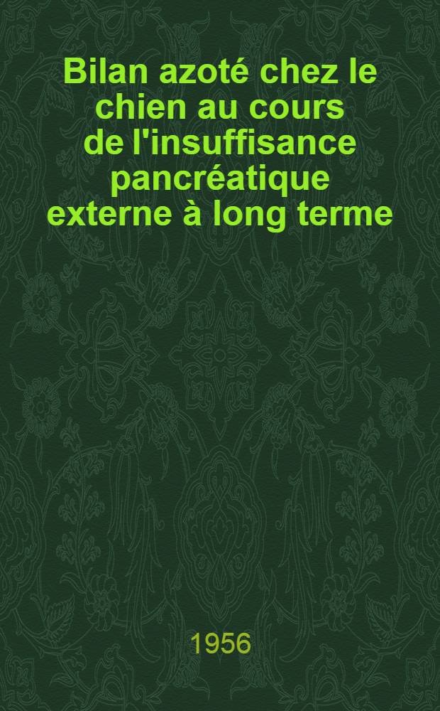 Bilan azoté chez le chien au cours de l'insuffisance pancréatique externe à long terme : Travail du Laboratoire de pathologie générale et expérimentale : Thèse pour le doctorat en méd., présentée ..