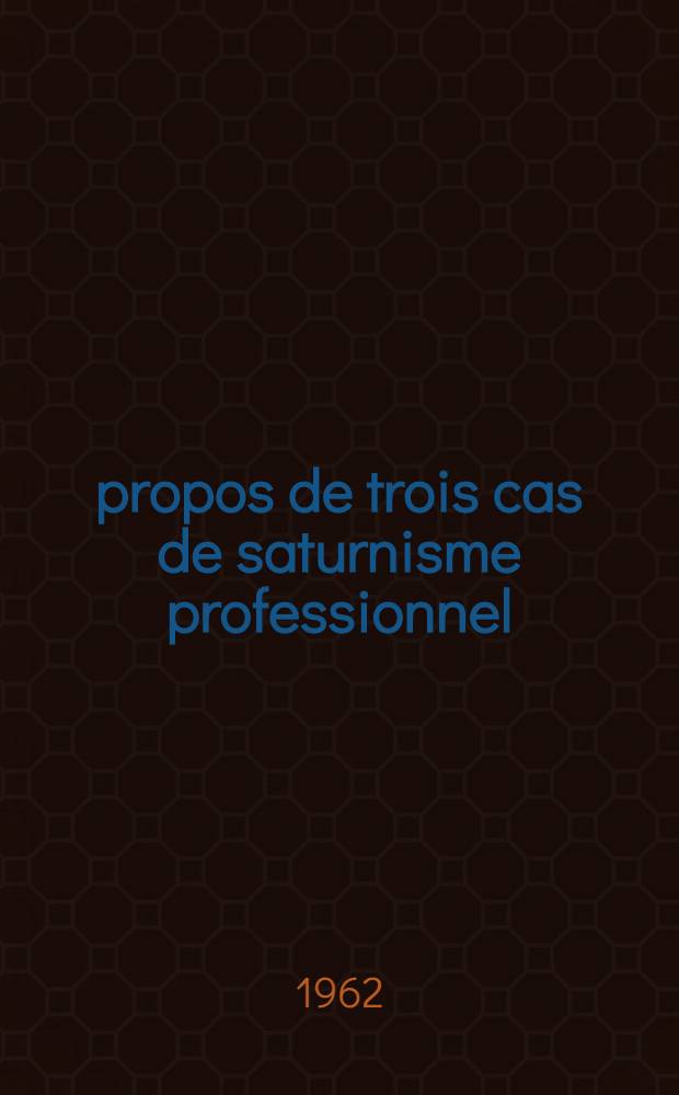 À propos de trois cas de saturnisme professionnel : Rappel de l'efficacité de l'E.D.T.A. et des mesures prophylactiques : Thèse ..