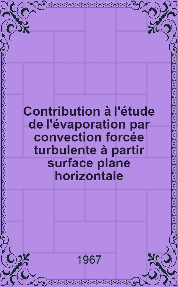 Contribution &agrave; l'&eacute;tude de l'&eacute;vaporation par convection forc&eacute;e turbulente &agrave; partir surface plane horizontale: 1-re th&egrave;se; Propositions donn&eacute;es par la Facult&eacute;: 2-e th&egrave;se: Th&egrave;ses pr&eacute;sent&eacute;es &agrave; la Facult&eacute; des sciences de l'Univ. de Paris ... / par L&eacute;on Delvaux