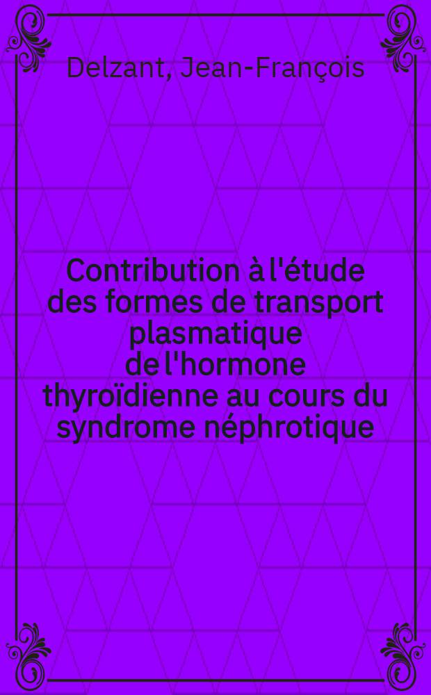 Contribution à l'étude des formes de transport plasmatique de l'hormone thyroïdienne au cours du syndrome néphrotique : (À propos de 6 cas études par l'iode 131 in vivo et in vitro) : Thèse ..