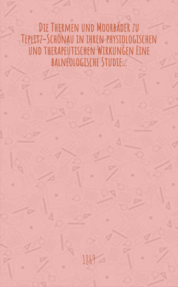 Die Thermen und Moorbäder zu Teplitz-Schönau in ihren physiologischen und therapeutischen Wirkungen Eine balneologische Studie...