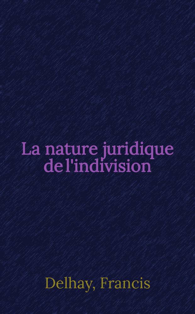 La nature juridique de l'indivision : Contribution à l'étude des rapports de la notion d'indivision avec les notions de société civile et de personnalité morale : Thèse..