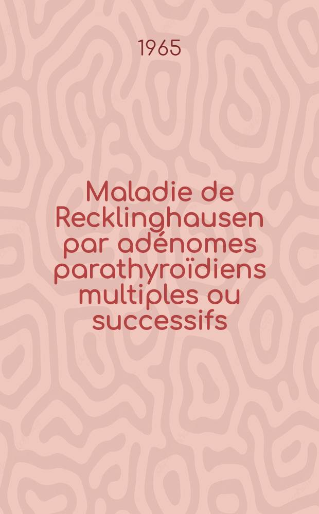 Maladie de Recklinghausen par adénomes parathyroïdiens multiples ou successifs : À propos d'une observation ou quatre adénomes parathyroïdiens furent enlevés en trois interventions : Thèse..