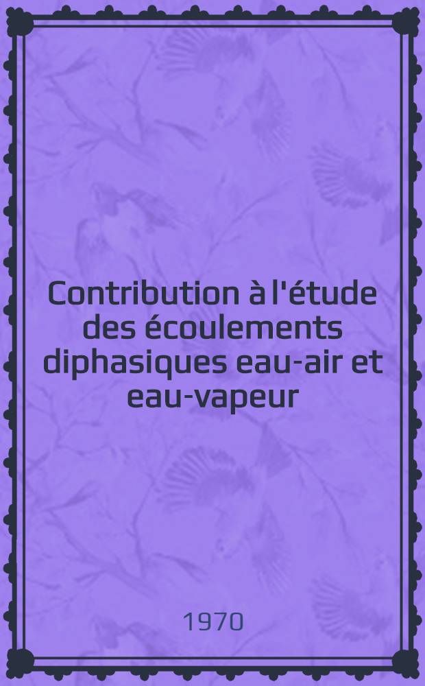 Contribution à l'étude des écoulements diphasiques eau-air et eau-vapeur : 1-re thèse [prés.].... à la Fac. des sciences de l'Univ. de Grenoble... T. 1 : Texte