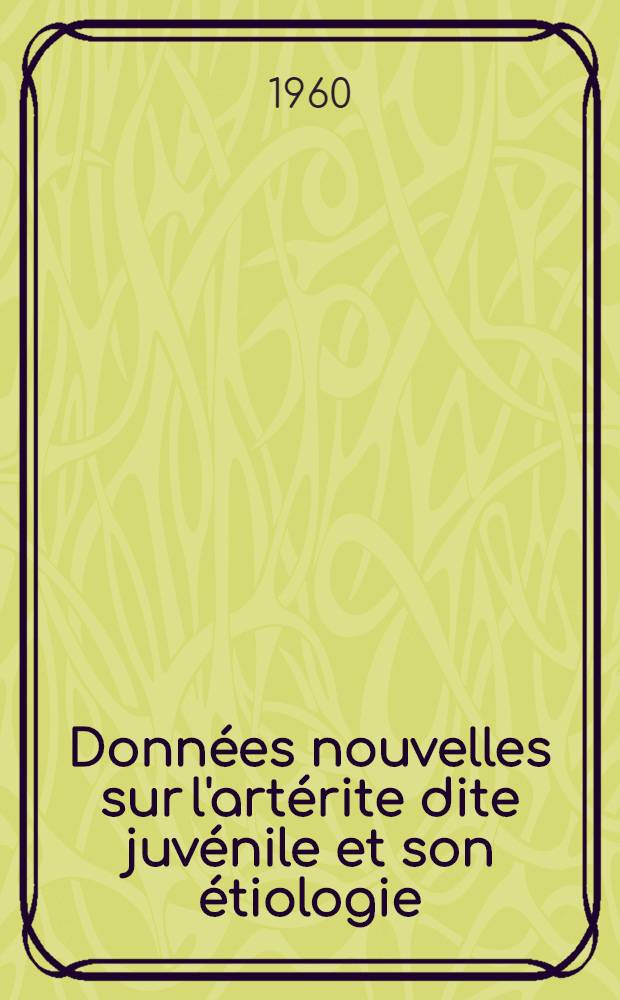 Données nouvelles sur l'artérite dite juvénile et son étiologie : Répercussions thérapeutiques : Thèse ..