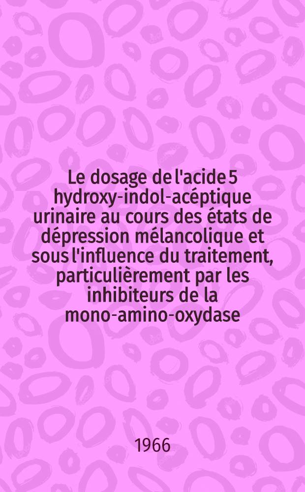 Le dosage de l'acide 5 hydroxy-indol-ac&eacute;ptique urinaire au cours des &eacute;tats de d&eacute;pression m&eacute;lancolique et sous l'influence du traitement, particuli&egrave;rement par les inhibiteurs de la mono-amino-oxydase : Th&egrave;se..