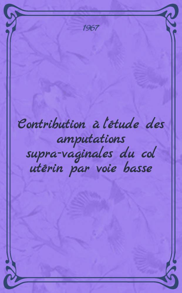 Contribution à l'étude des amputations supra-vaginales du col utérin par voie basse : À propos de 40 observations : Considérations clinique, technique, pronostique : Thèse..