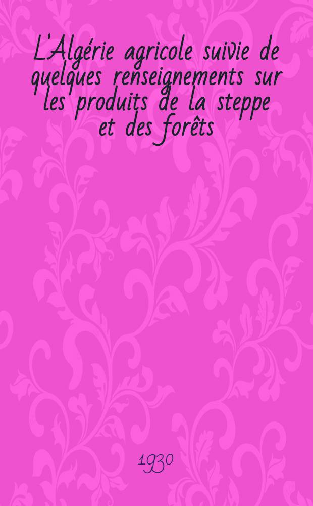 L'Algérie agricole suivie de quelques renseignements sur les produits de la steppe et des forêts