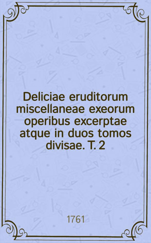 Deliciae eruditorum miscellaneae exeorum operibus excerptae atque in duos tomos divisae. T. 2
