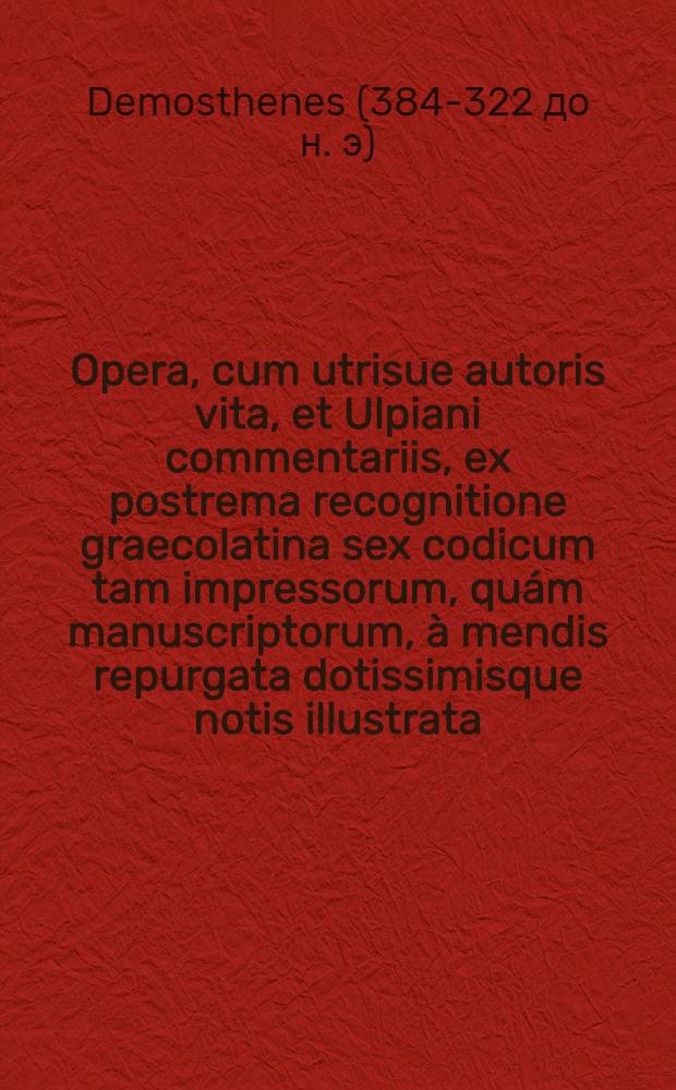 ... Opera, cum utrisue autoris vita, et Ulpiani commentariis, ex postrema recognitione graecolatina sex codicum tam impressorum, qu&aacute;m manuscriptorum, &agrave; mendis repurgata dotissimisque notis illustrata, per Hieronymum Wolfium : T. 1.-2