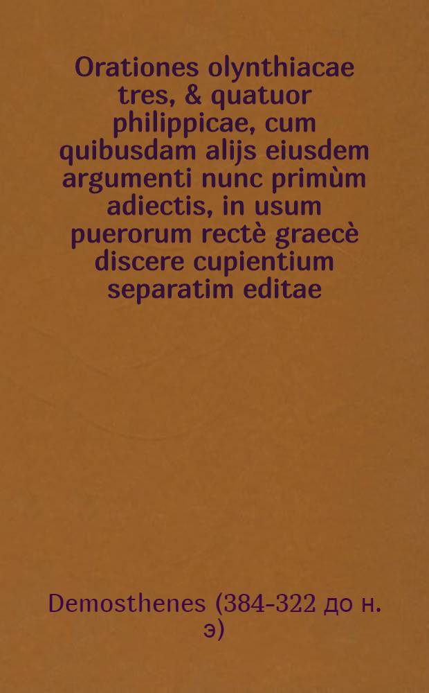 ... Orationes olynthiacae tres, & quatuor philippicae, cum quibusdam alijs eiusdem argumenti nunc primùm adiectis, in usum puerorum rectè graecè discere cupientium separatim editae