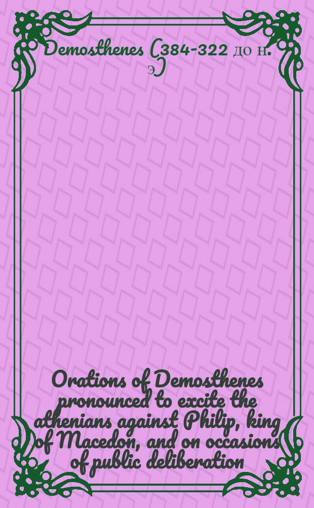 Orations of Demosthenes pronounced to excite the athenians against Philip, king of Macedon, and on occasions of public deliberation
