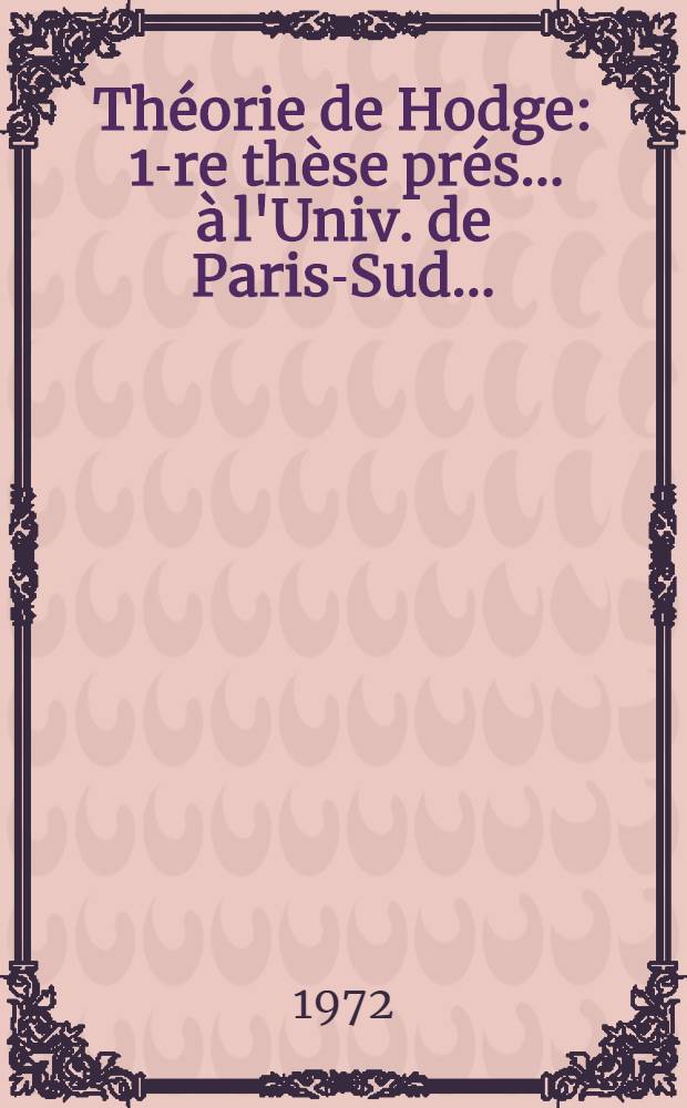 Théorie de Hodge : 1-re thèse prés. ...à l'Univ. de Paris-Sud..