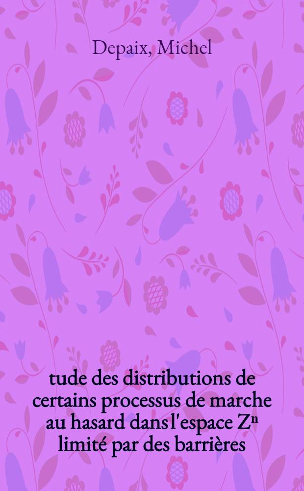 Étude des distributions de certains processus de marche au hasard dans l'espace Zⁿ limité par des barrières: 1-re thése; Propositions données par la Faculté: 2-e thèse: Thèses présentées à la Faculté des sciences de l'Univ. de Paris ... / par Michel Depaix