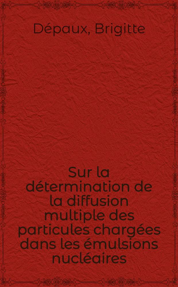 Sur la détermination de la diffusion multiple des particules chargées dans les émulsions nucléaires: 1-re thèse; Propositions données par la Faculté: 2-e thèse: Thèses présentées à ... Univ. de Paris ... / par Brigitte Dépaux