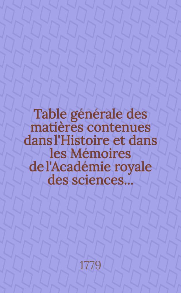 Table générale des matières contenues dans l'Histoire et dans les Mémoires de l'Académie royale des sciences ...