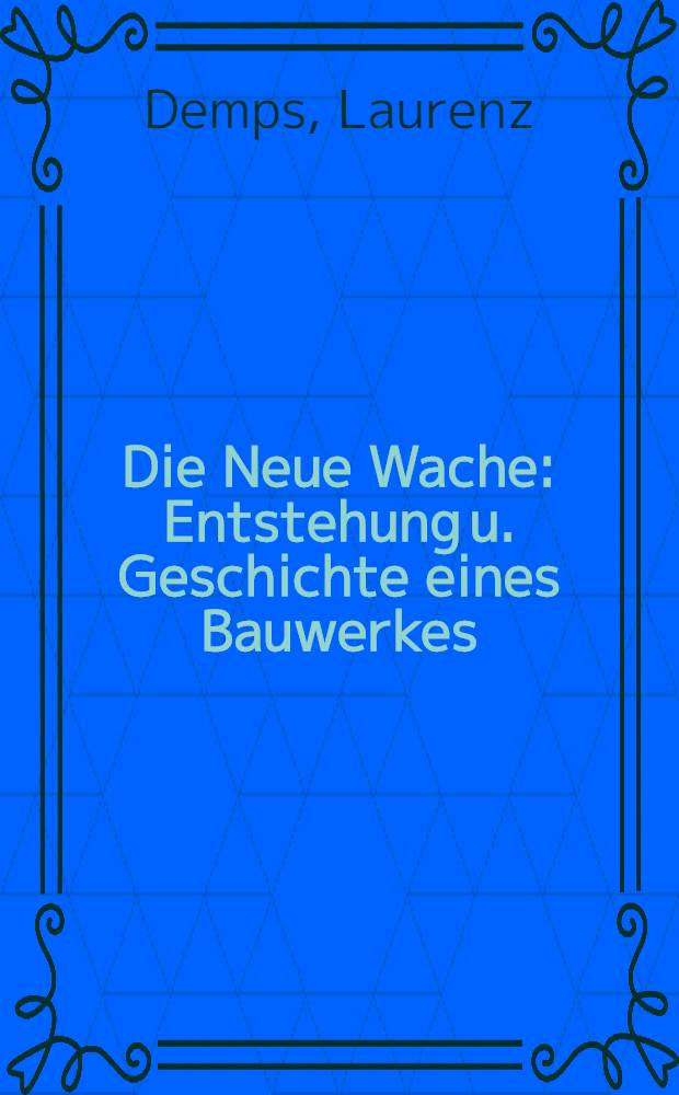 Die Neue Wache : Entstehung u. Geschichte eines Bauwerkes