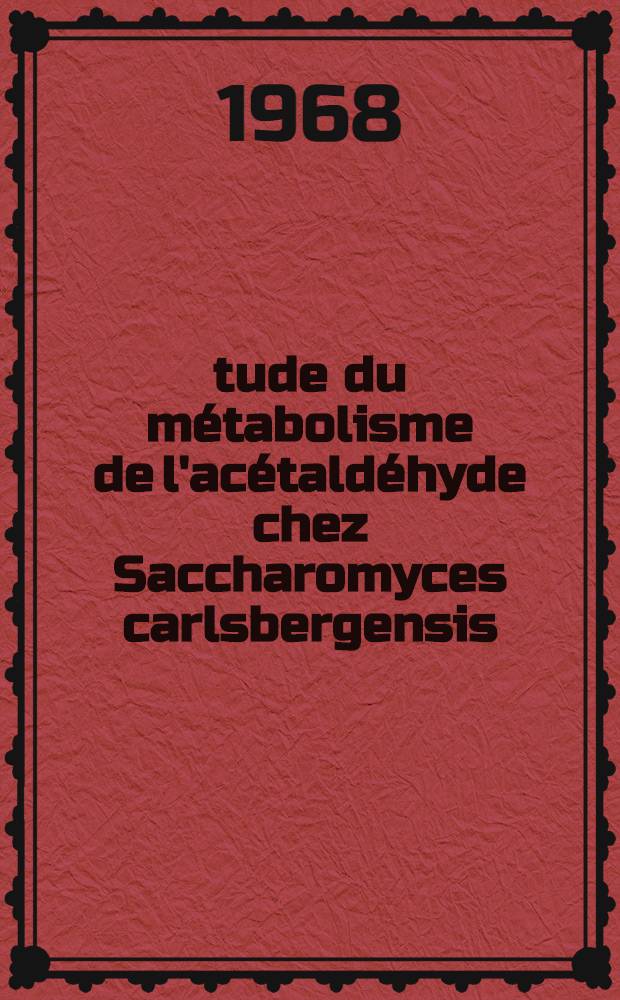 Étude du métabolisme de l'acétaldéhyde chez Saccharomyces carlsbergensis : 1-re thèse présentée ... à la Faculté des sciences de l'Univ. de Nancy ..