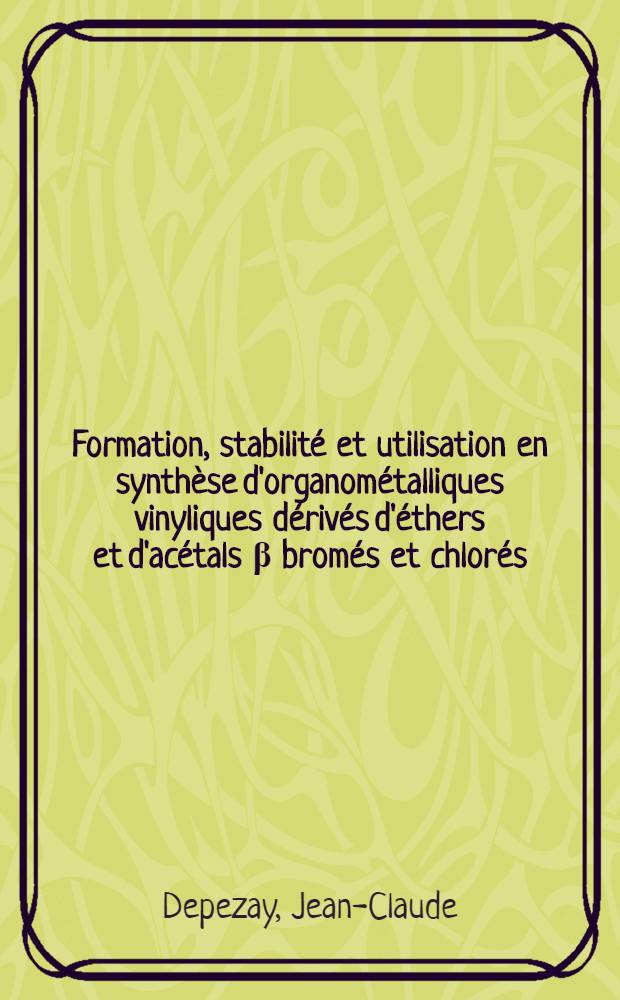 Formation, stabilité et utilisation en synthèse d'organométalliques vinyliques dérivés d'éthers et d'acétals β bromés et chlorés : Thèse ... prés. à la Fac. des sciences de Paris
