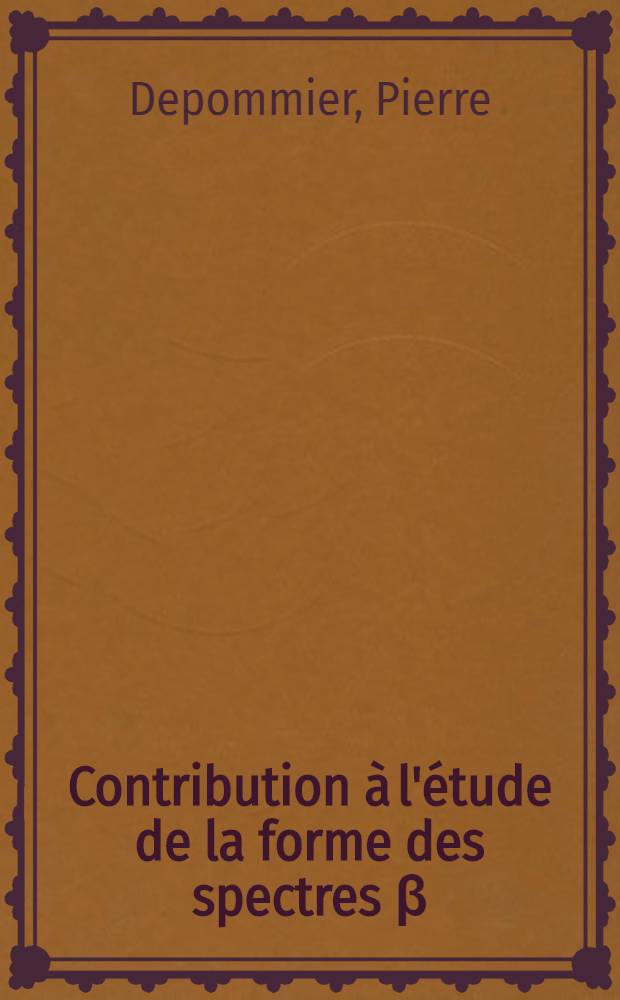 Contribution à l'étude de la forme des spectres β: 1-re thèse; Propositions données par la Faculté: 2-e thèse: Thèses présentées à la Faculté des sciences de l'Univ. de Grenoble ..