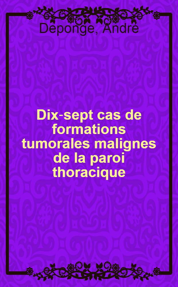 Dix-sept cas de formations tumorales malignes de la paroi thoracique; Les tumeurs malignes primitives de la paroi thoracique: Thèse ... / par Deponge, André ..