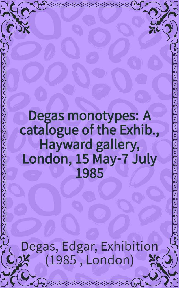 Degas monotypes : A catalogue of the Exhib., Hayward gallery, London, 15 May-7 July 1985