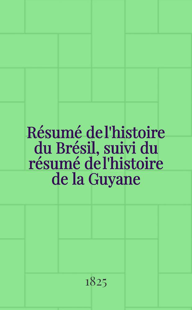 Résumé de l'histoire du Brésil, suivi du résumé de l'histoire de la Guyane