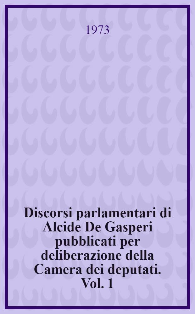 Discorsi parlamentari di Alcide De Gasperi pubblicati per deliberazione della Camera dei deputati. Vol. 1 : Camera 24 giugno 1921 - Costituente 31 gennaio 1948