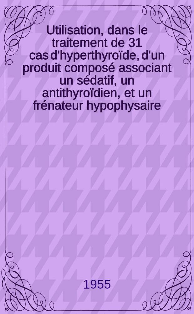 Utilisation, dans le traitement de 31 cas d'hyperthyroïde, d'un produit composé associant un sédatif, un antithyroïdien, et un frénateur hypophysaire : Thèse pour le doctorat en méd