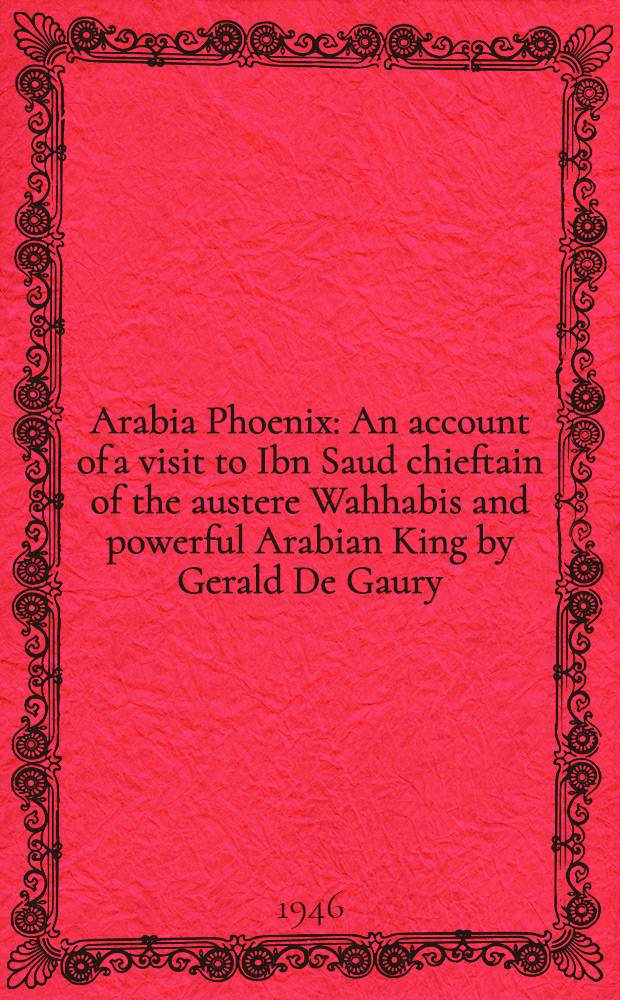 Arabia Phoenix : An account of a visit to Ibn Saud chieftain of the austere Wahhabis and powerful Arabian King by Gerald De Gaury
