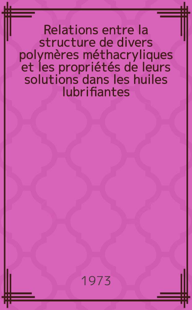 Relations entre la structure de divers polymères méthacryliques et les propriétés de leurs solutions dans les huiles lubrifiantes : Thèse ... prés. à l'Univ. de Paris VI ..