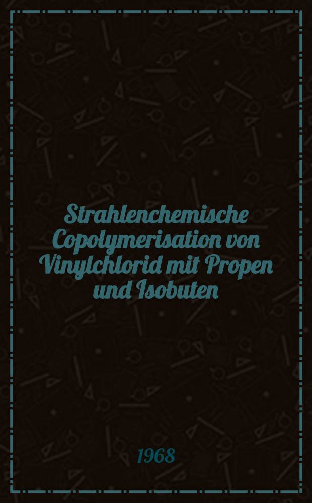 Strahlenchemische Copolymerisation von Vinylchlorid mit Propen und Isobuten : Inaug.-Diss. ... der Mathematisch-naturwissenschaftlichen Fakultät der Univ. zu Köln